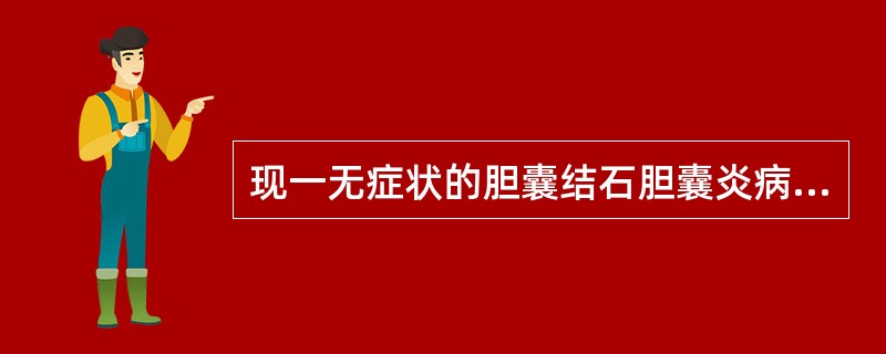 现一无症状的胆囊结石胆囊炎病人。B超示胆囊壁厚0.4cm，结石周围未见胆囊腔，胆囊肿胀，内回声不均匀，胆囊大于13cm×4cm，结石大于2.0cm，胆总管0.9cm。下一步选择应该是