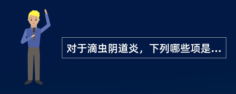 对于滴虫阴道炎，下列哪些项是恰当的（）