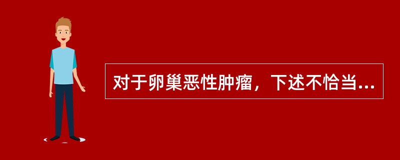 对于卵巢恶性肿瘤，下述不恰当的是（）