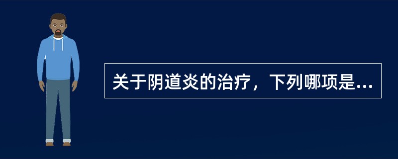 关于阴道炎的治疗，下列哪项是不恰当的（）