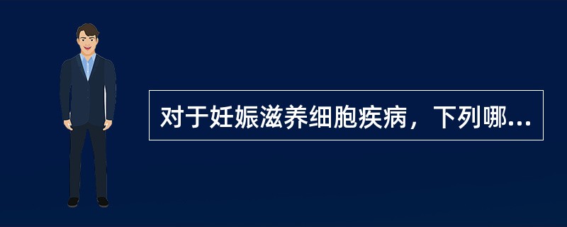 对于妊娠滋养细胞疾病，下列哪项不恰当（）