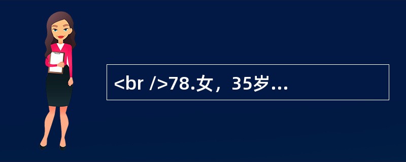 <br />78.女，35岁，发现左卵巢肿物6年，近半年肿物增长快，伴尿频。妇科检查：子宫正常大小，子宫左侧可及10cm×8cm×7cm肿物，囊实性，活动稍差。B超提示肿物多房，可见实性区