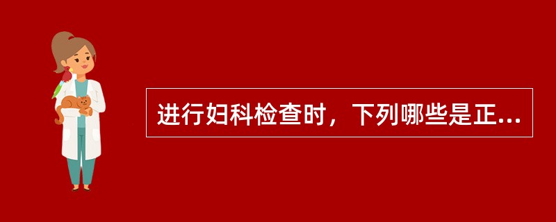 进行妇科检查时，下列哪些是正确的（）