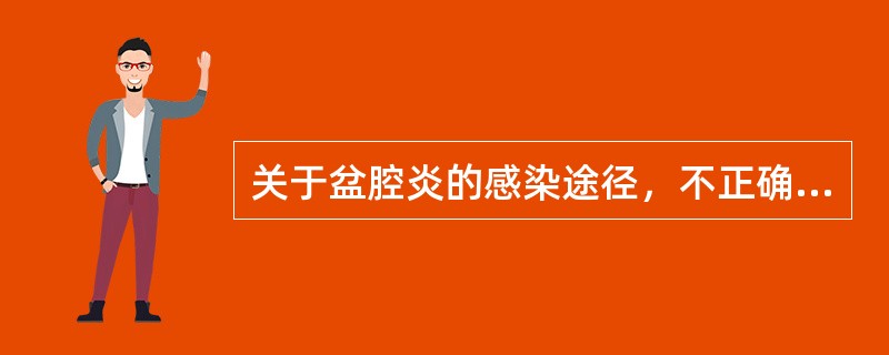 关于盆腔炎的感染途径，不正确的说法是（）