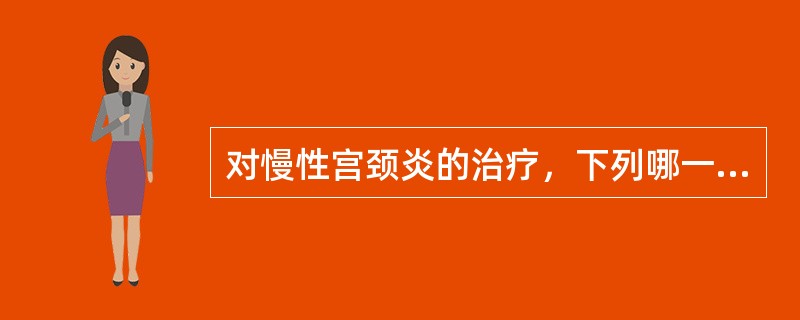 对慢性宫颈炎的治疗，下列哪一项不合适（）