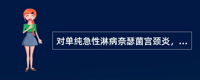 对单纯急性淋病奈瑟菌宫颈炎，主张（）