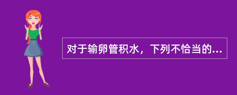 对于输卵管积水，下列不恰当的是（）