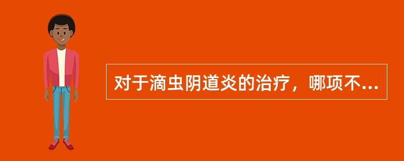 对于滴虫阴道炎的治疗，哪项不恰当（）