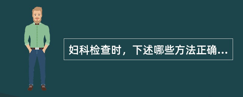 妇科检查时，下述哪些方法正确（）