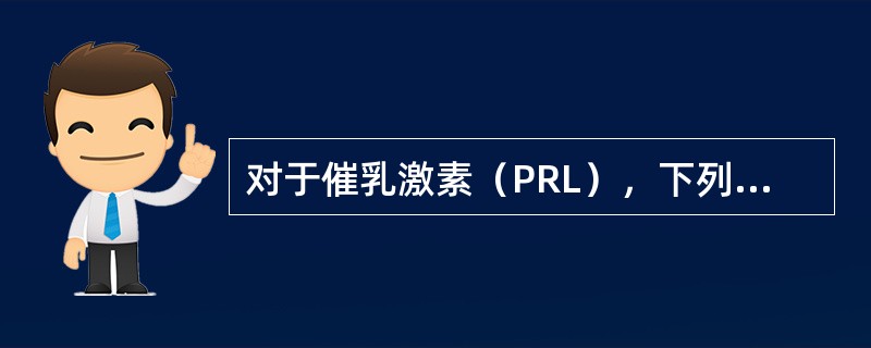 对于催乳激素（PRL），下列哪项是不恰当的（）