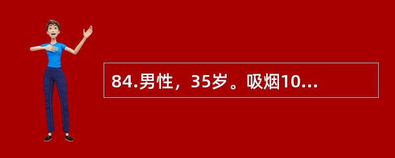 84.男性，35岁。吸烟10年，出现右下肢麻木、发凉、间歇性跛行8年。患者病情进一步发展，出现持续性疼痛，夜间尤为剧烈，下肢肌肉萎缩，足背动脉搏动消失，诊断为血栓闭塞性脉管炎营养障碍期。与下肢动脉硬化