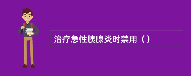 治疗急性胰腺炎时禁用（）