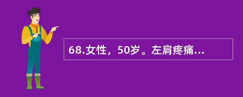 68.女性，50岁。左肩疼痛1个月余，向左上臂放射，伴肩关节活动受限，症状逐渐加重，夜痛甚至影响睡眠。发病前曾有外伤史。查体：左肩肌肉萎缩，肩关节活动受限，尤其是左上肢外展和旋转时较甚。肩前有局限按痛