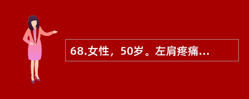 68.女性，50岁。左肩疼痛1个月余，向左上臂放射，伴肩关节活动受限，症状逐渐加重，夜痛甚至影响睡眠。发病前曾有外伤史。查体：左肩肌肉萎缩，肩关节活动受限，尤其是左上肢外展和旋转时较甚。肩前有局限按痛