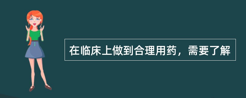 在临床上做到合理用药，需要了解