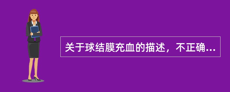 关于球结膜充血的描述，不正确的是