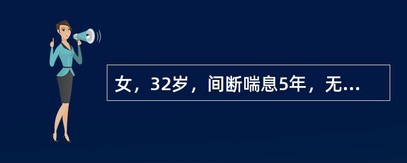 女，32岁，间断喘息5年，无明显规律，发作间期无不适，此次因"气喘6小时"来院，查体，T36．8℃，端坐呼吸，口唇发绀，双肺呼吸音低，呼气相明显延长，未闻及哮鸣音，血常规8.3×1