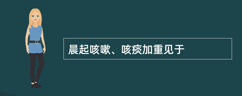 晨起咳嗽、咳痰加重见于