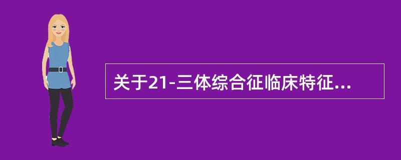 关于21-三体综合征临床特征，以下哪项不正确（）