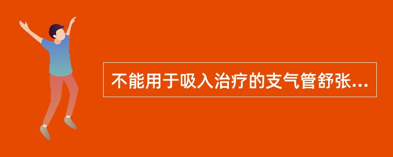 不能用于吸入治疗的支气管舒张剂为（）