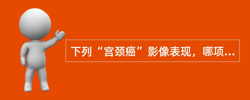 下列“宫颈癌”影像表现，哪项是错误的（）