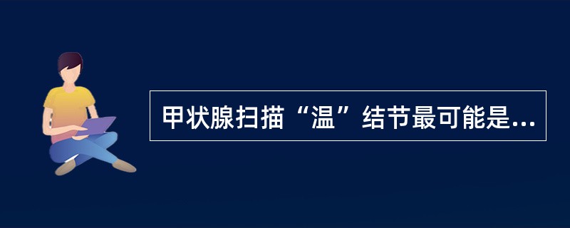 甲状腺扫描“温”结节最可能是（）