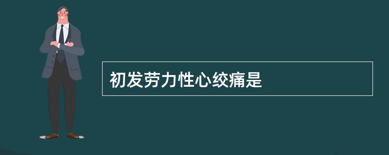 初发劳力性心绞痛是