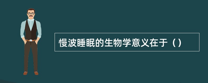慢波睡眠的生物学意义在于（）
