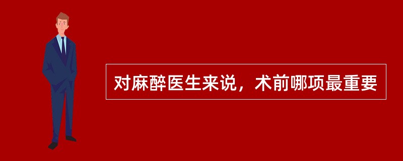 对麻醉医生来说，术前哪项最重要