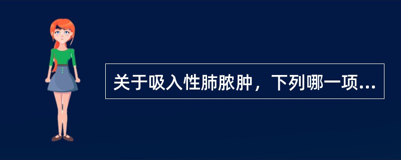 关于吸入性肺脓肿，下列哪一项是不正确的（）