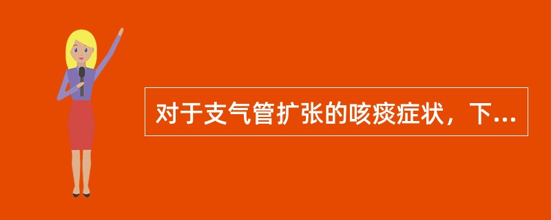 对于支气管扩张的咳痰症状，下列哪项不正确