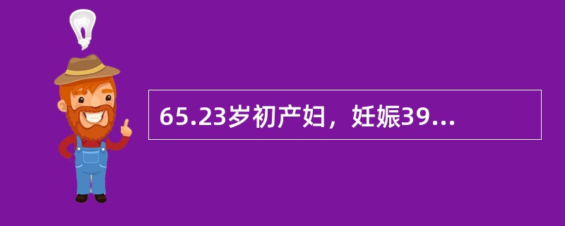 65.23岁初产妇，妊娠39周，规律宫缩3小时，枕右前位，胎心136次分，骨盆外测量未见异常，B超测胎头双顶径直径为9.6cm，羊水平段3cm。经观察，第一产程潜伏期已达17小时，子宫收缩8～10分钟