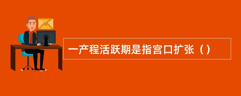 一产程活跃期是指宫口扩张（）