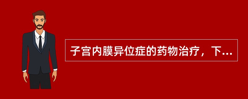 子宫内膜异位症的药物治疗，下列哪项叙述是错误的（）