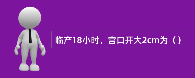 临产18小时，宫口开大2cm为（）