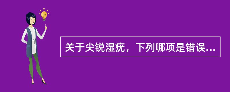 关于尖锐湿疣，下列哪项是错误的。（）