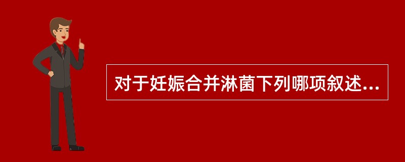 对于妊娠合并淋菌下列哪项叙述是不恰当的（）