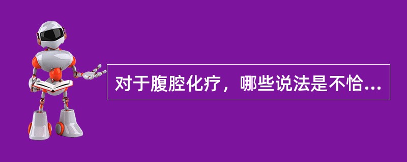 对于腹腔化疗，哪些说法是不恰当的（）
