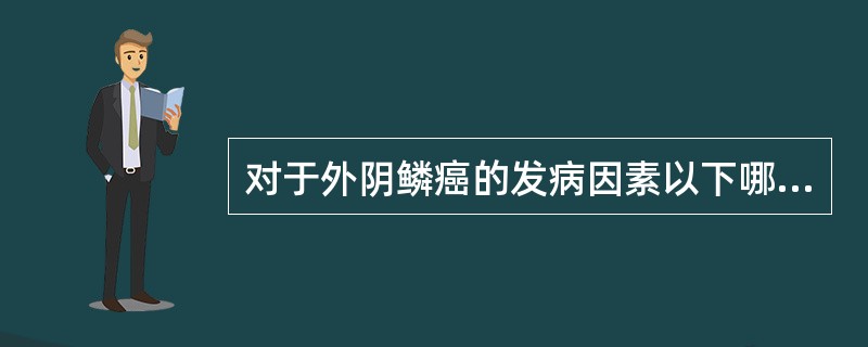 对于外阴鳞癌的发病因素以下哪项说法是恰当的（）