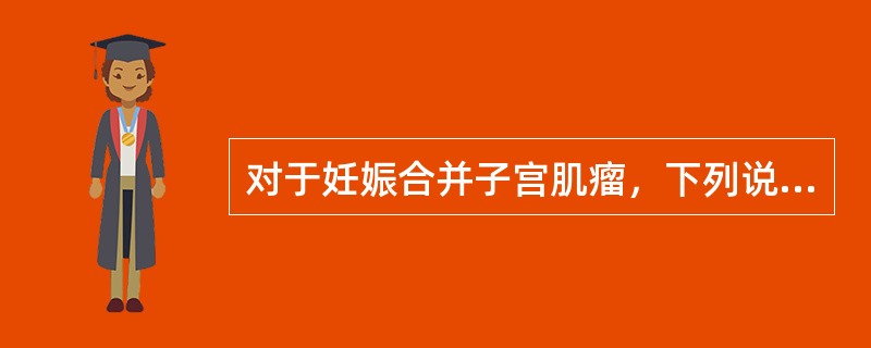 对于妊娠合并子宫肌瘤，下列说法中不恰当的是（）