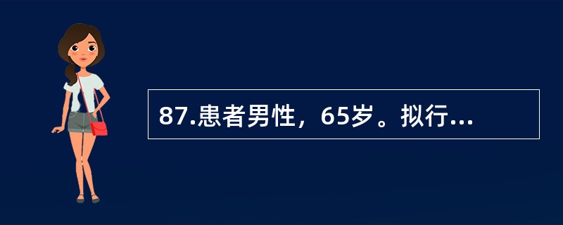 87.患者男性，65岁。拟行胆囊切除术。术前检查发现有冠心病、陈旧性心肌梗死，自诉偶有心跳不规则。血压170/110mmHg，脉搏104次/分。血液生化检查提示：空腹血糖140mg，血清胆固醇460m