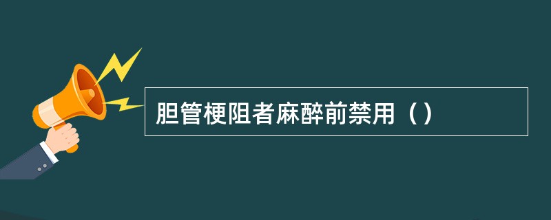 胆管梗阻者麻醉前禁用（）