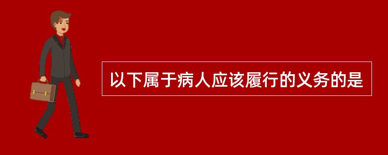 以下属于病人应该履行的义务的是