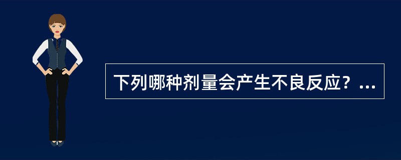 下列哪种剂量会产生不良反应？（）