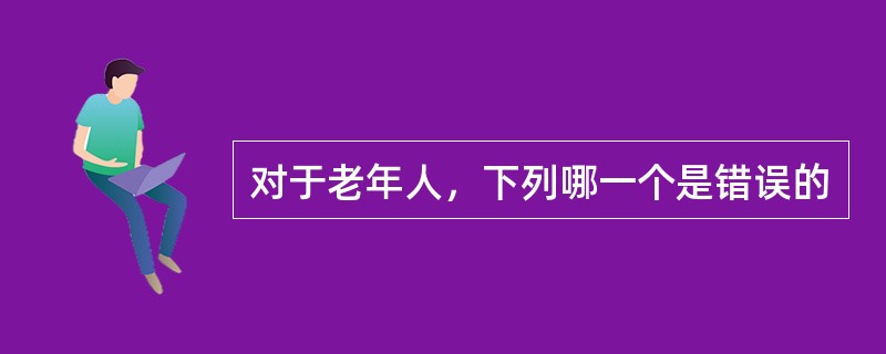 对于老年人，下列哪一个是错误的