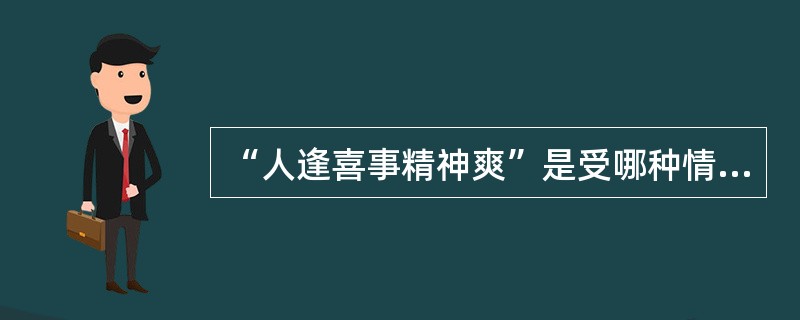 “人逢喜事精神爽”是受哪种情绪状态的影响？（）