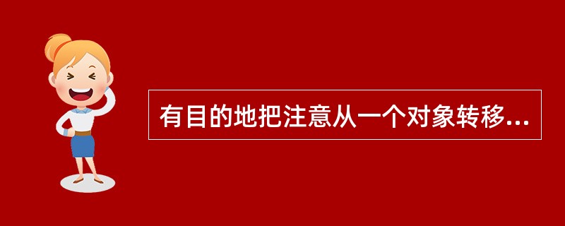 有目的地把注意从一个对象转移到另外一个对象上，这指的是注意的（）