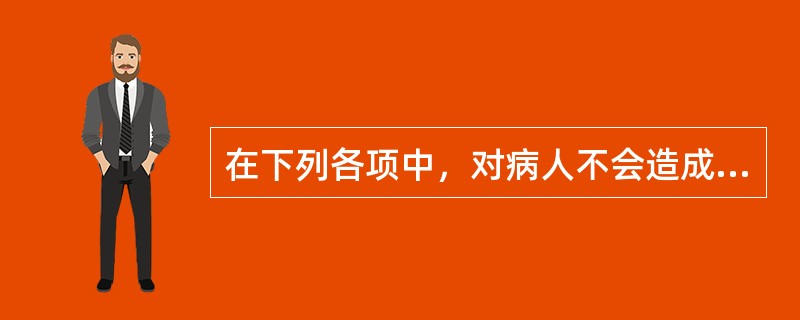 在下列各项中，对病人不会造成伤害的是