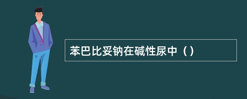 苯巴比妥钠在碱性尿中（）