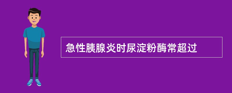 急性胰腺炎时尿淀粉酶常超过